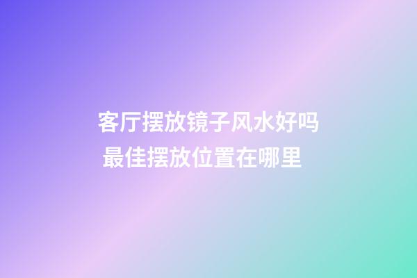 客厅摆放镜子风水好吗 最佳摆放位置在哪里
